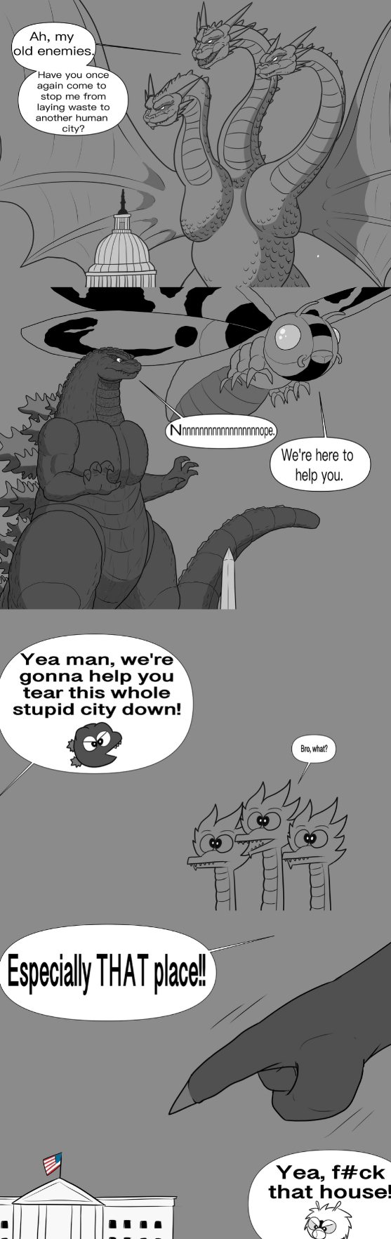 Ah, my old enemies. Have you once again come to stop me from laying waste to another human city? Nope We're here to help you. Yea man, we're gonna help you tear this whole stupid city down! Especially THAT place! Bro, what? Yea, f#ck that house!