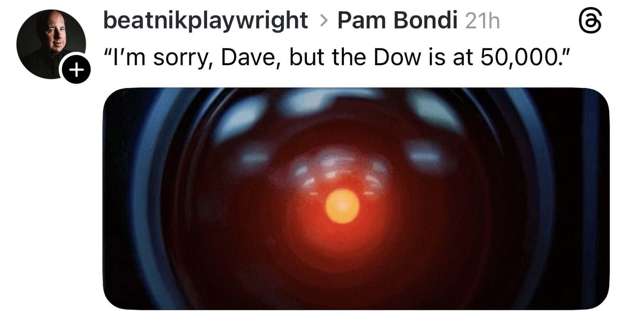 + beatnikplaywright > Pam Bondi 21h "I'm sorry, Dave, but the Dow is at 50,000."