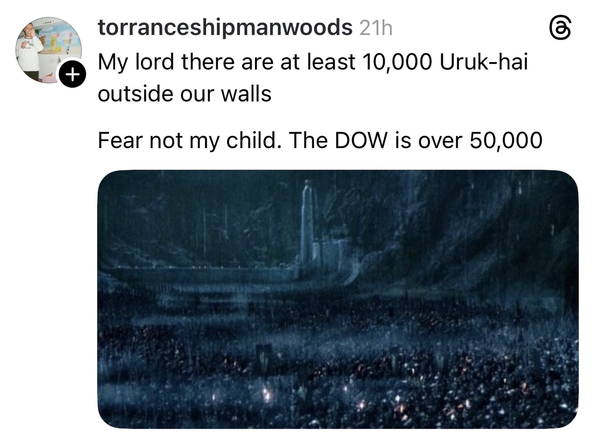 + torranceshipmanwoods 21h My lord there are at least 10,000 Uruk-hai outside our walls Fear not my child. The DOW is over 50,000 ©