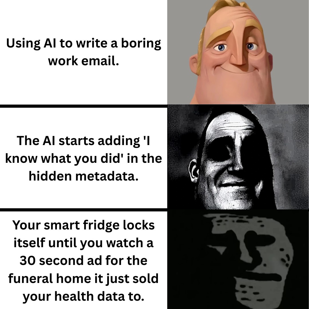 Using Al to write a boring work email. The Al starts adding 'I know what you did' in the hidden metadata. Your smart fridge locks itself until you watch a 30 second ad for the funeral home it just sold your health data to.