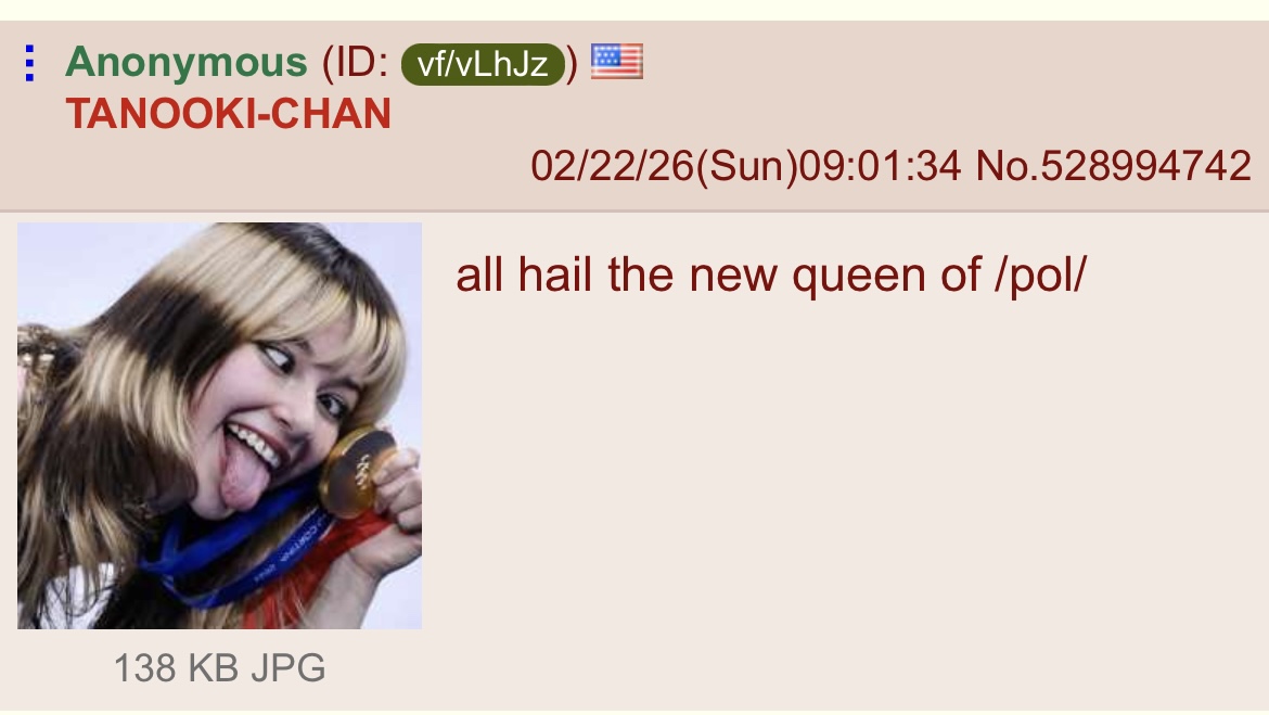 Anonymous (ID: vf/vLhJz TANOOKI-CHAN 02/22/26(Sun)09:01:34 No.528994742 all hail the new queen of /pol/ 138 KB JPG