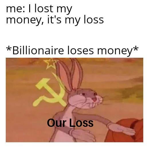 me: I lost my money, it's my loss *Billionaire loses money* Our Loss