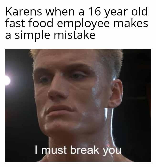 Karens when a 16 year old fast food employee makes a simple mistake I must break you