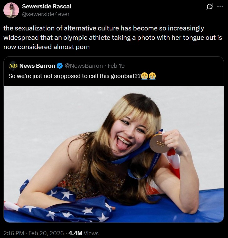 Sewerside Rascal @sewerside4ever the sexualization of alternative culture has become so increasingly widespread that an olympic athlete taking a photo with her tongue out is now considered almost p--- NB News Barron @NewsBarron ⚫ Feb 19 So we're just not supposed to call this goonbait?? 2:16 PM Feb 20, 2026 4.4M Views CE