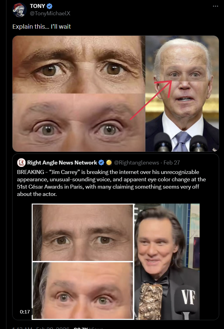 TONY @TonyMichaelX Explain this... I'll wait Right Angle News Network ❤ @Rightanglenews - Feb 27 BREAKING - “Jim Carrey” is breaking the internet over his unrecognizable appearance, unusual-sounding voice, and apparent eye color change at the 51st César Awards in Paris, with many claiming something seems very off about the actor. 0:17 140 AKA C-LOO 0006 VF
