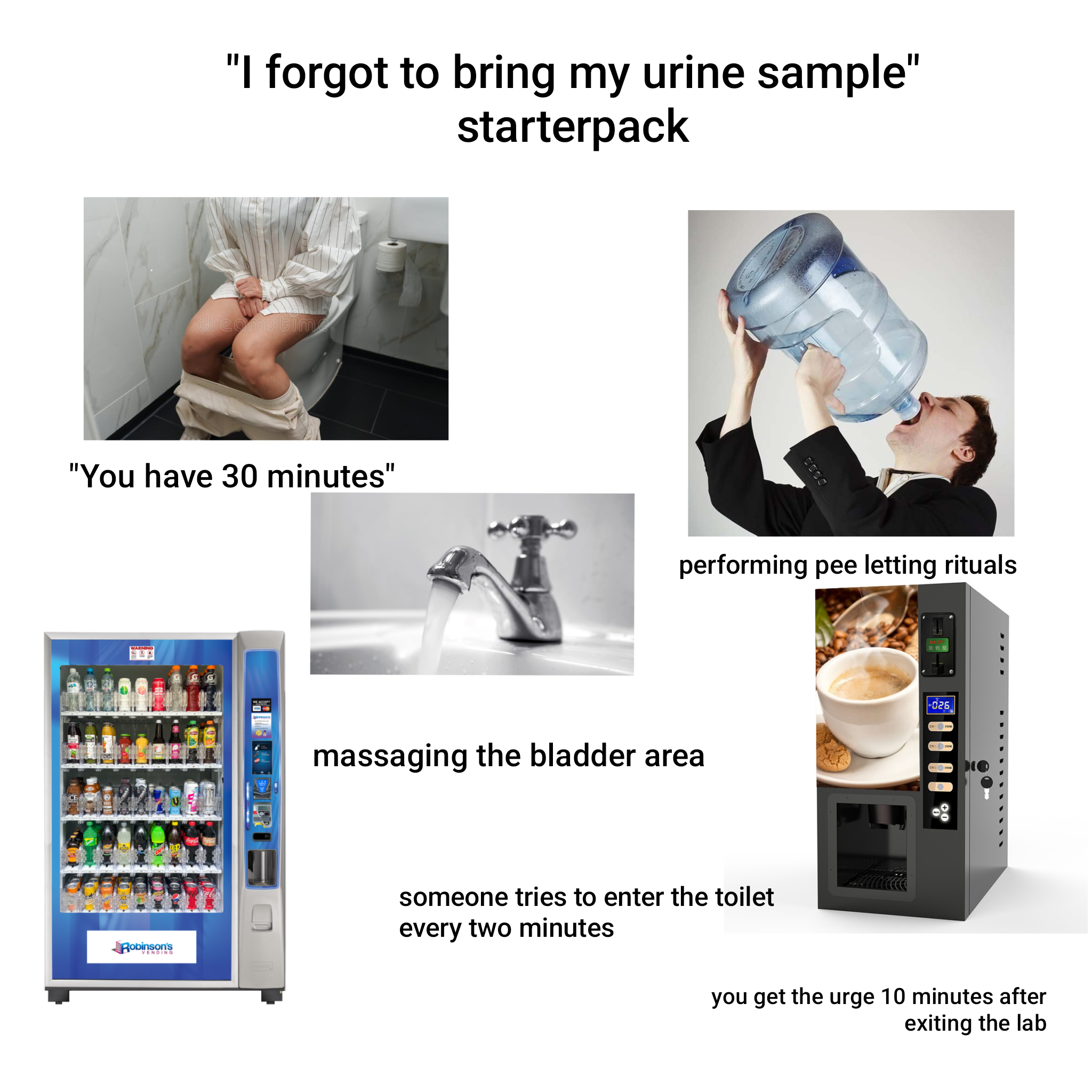 "I forgot to bring my urine sample" starterpack dreamstim "You have 30 minutes" performing pee letting rituals massaging the bladder area Robinson's VENDING someone tries to enter the toilet every two minutes 5 19 -026 000000 you get the urge 10 minutes after exiting the lab