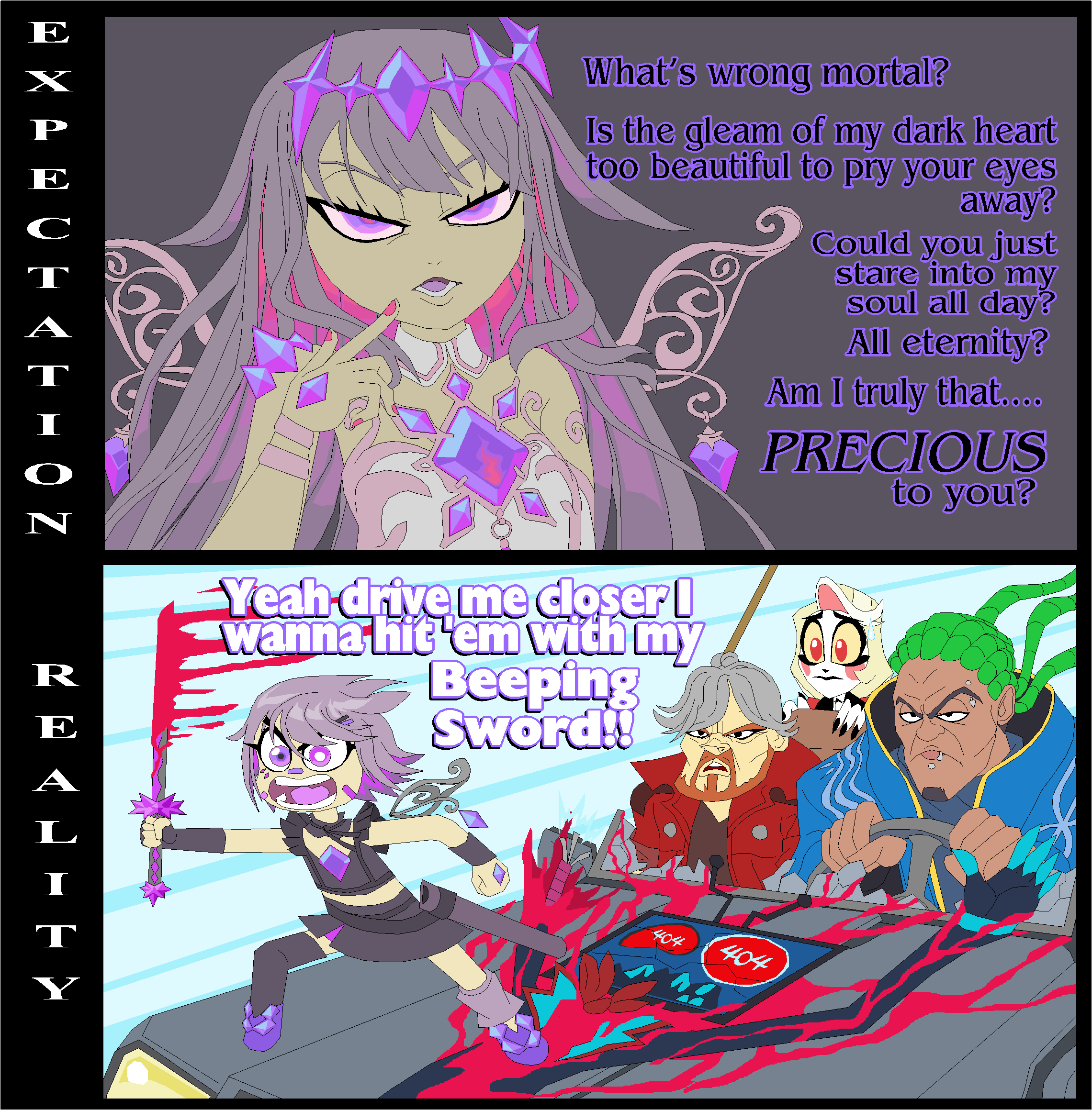 E P E What's wrong mortal? Is the gleam of my dark heart too beautiful to pry your eyes away? Could you just T T I ZO - N R E Yeah drive me closer I wanna hit 'em with my Beeping Sword!! stare into my soul all day? All eternity? Am I truly that.... PRECIOUS to you? L I T Y 404 404