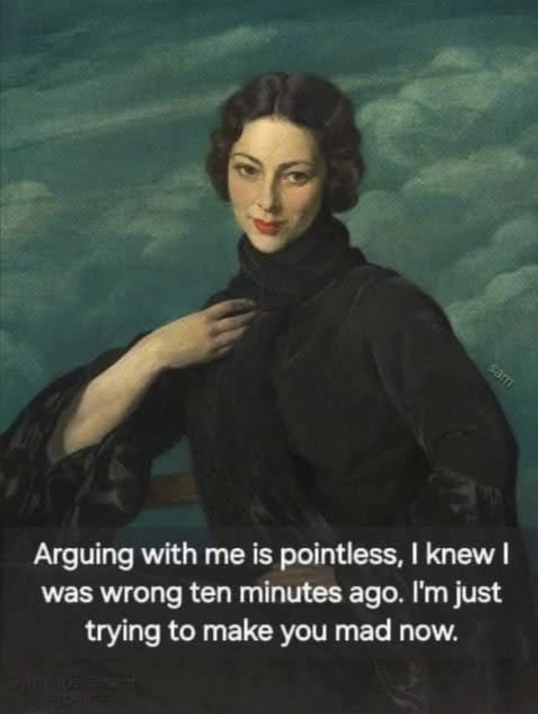 sar Arguing with me is pointless, I knew I was wrong ten minutes ago. I'm just trying to make you mad now.