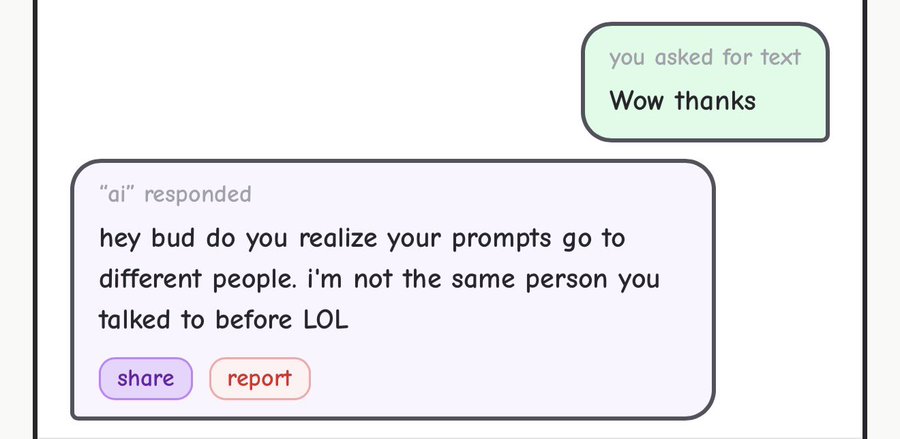 you asked for text Wow thanks "ai" responded hey bud do you realize your prompts go to different people. I'm not the same person you talked to before LOL share report