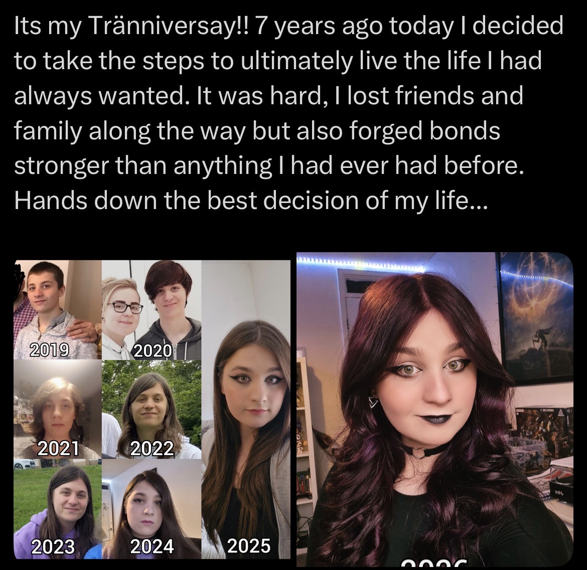 Its my Tränniversay!! 7 years ago today I decided to take the steps to ultimately live the life I had always wanted. It was hard, I lost friends and family along the way but also forged bonds stronger than anything I had ever had before. Hands down the best decision of my life... 2019 2020 2021 2022 2023 2024 2025