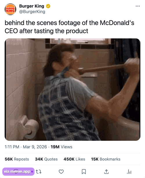 Burger King BURGER KING @BurgerKing behind the scenes footage of the McDonald's CEO after tasting the product 1:11 PM Mar 9, 2026 · 19M Views 56K Reposts 34K Quotes 450K Likes 15K Bookmarks via meme.app⚫ t ☐ +] .