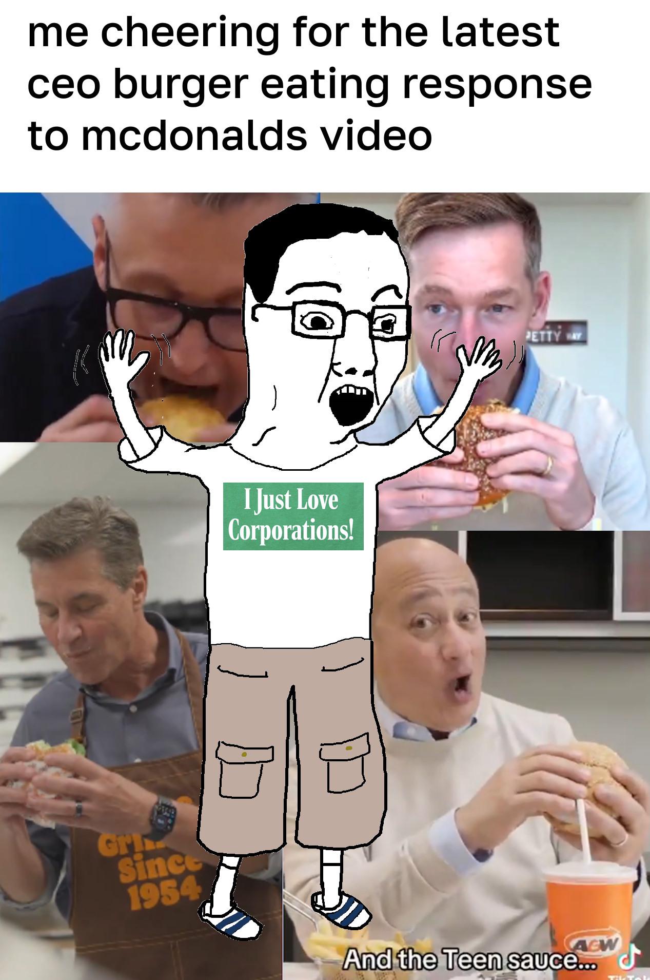 me cheering for the latest ceo burger eating response to mcdonalds video I Just Love Corporations! PETTY WAY Gri Since 1954 A&W And the Teen sauce...