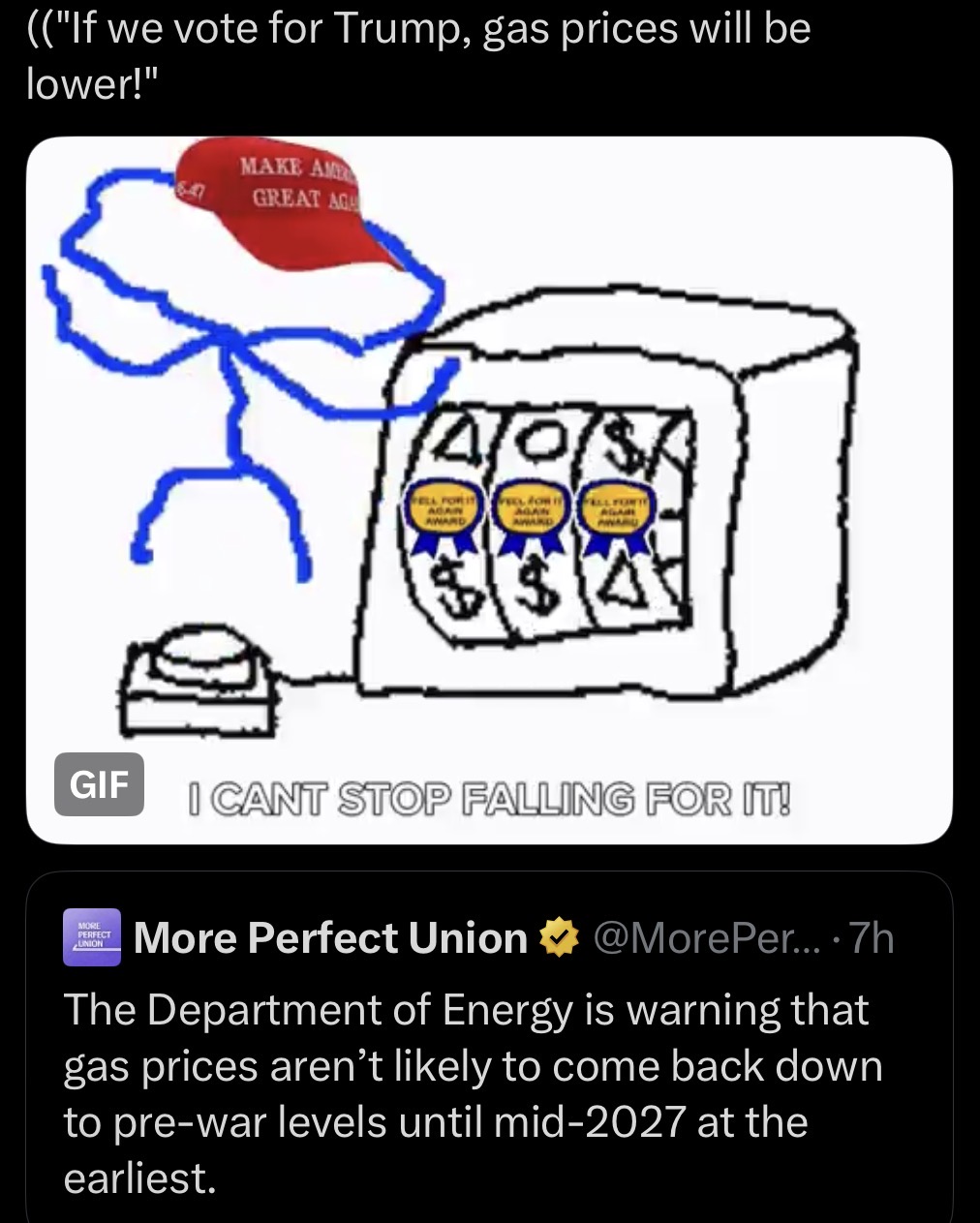 (("If we vote for Trump, gas prices will be lower!" MAKE AME GREAT AGA GIF ELL FOR IT AWARD FOR AWARD WARU I CANT STOP FALLING FOR IT! MORE PERFECT UNION More Perfect Union @MorePer... .7h The Department of Energy is warning that gas prices aren't likely to come back down to pre-war levels until mid-2027 at the earliest.