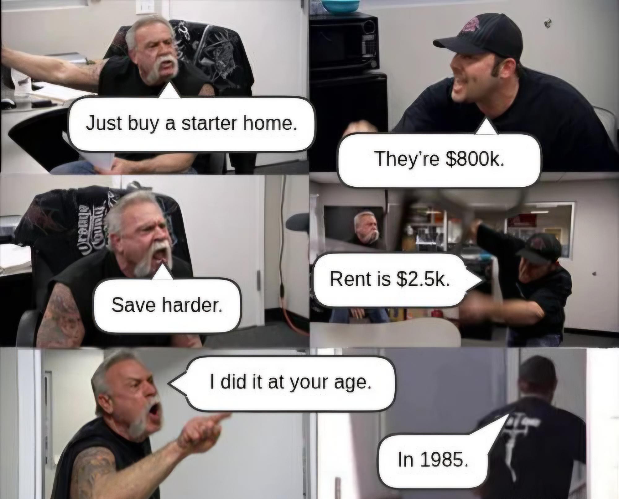 Oromys Countd Just buy a starter home. They're $800k. Save harder. Rent is $2.5k. I did it at your age. In 1985.