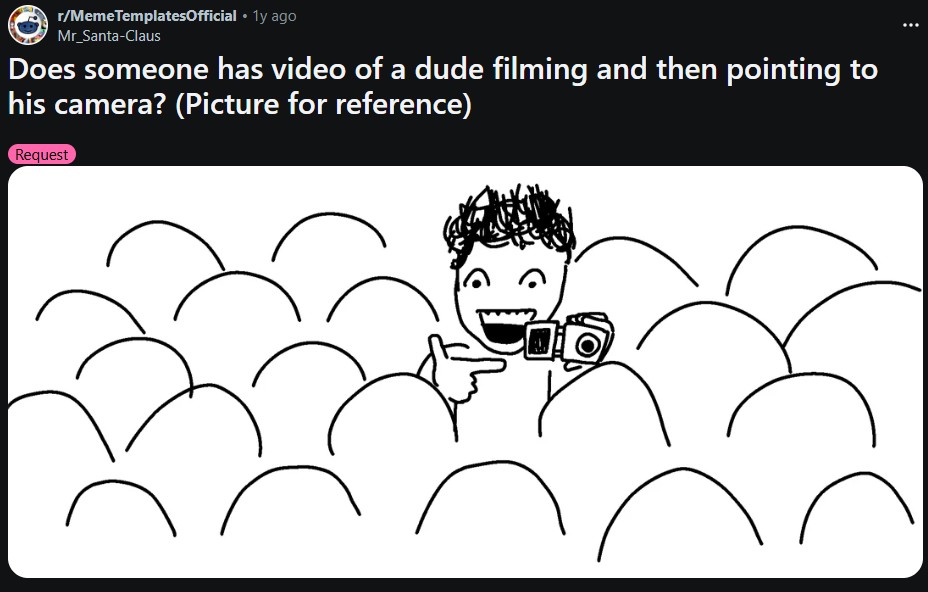 r/Meme TemplatesOfficial • 1y ago Mr_Santa-Claus Does someone has video of a dude filming and then pointing to his camera? (Picture for reference) Request