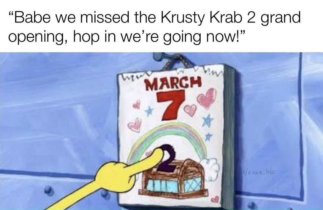 "Babe we missed the Krusty Krab 2 grand opening, hop in we're going now!" MARCH 7 w/evan-lolz