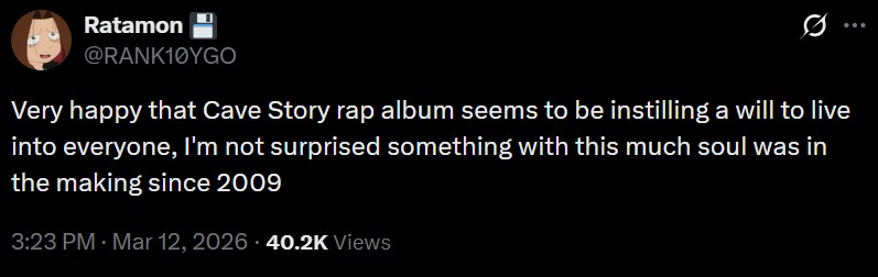 Ratamon @RANK10YGO Very happy that Cave Story rap album seems to be instilling a will to live into everyone, I'm not surprised something with this much soul was in the making since 2009 3:23 PM · Mar 12, 2026 40.2K Views