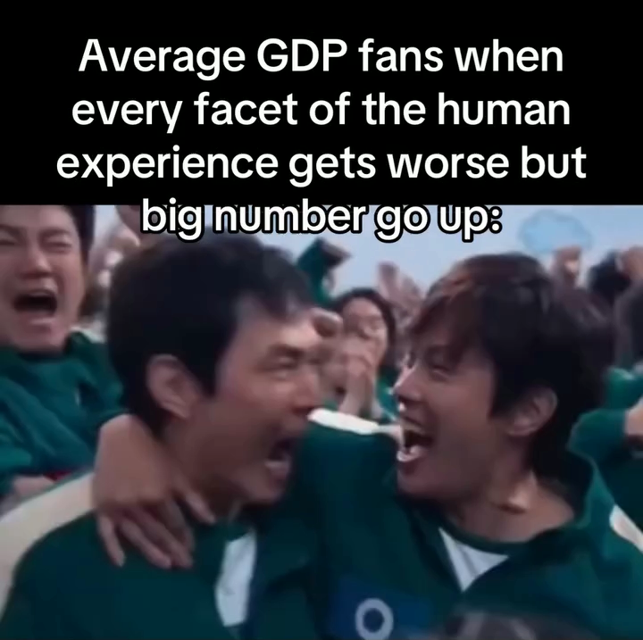 Average GDP fans when every facet of the human experience gets worse but big number go up: O