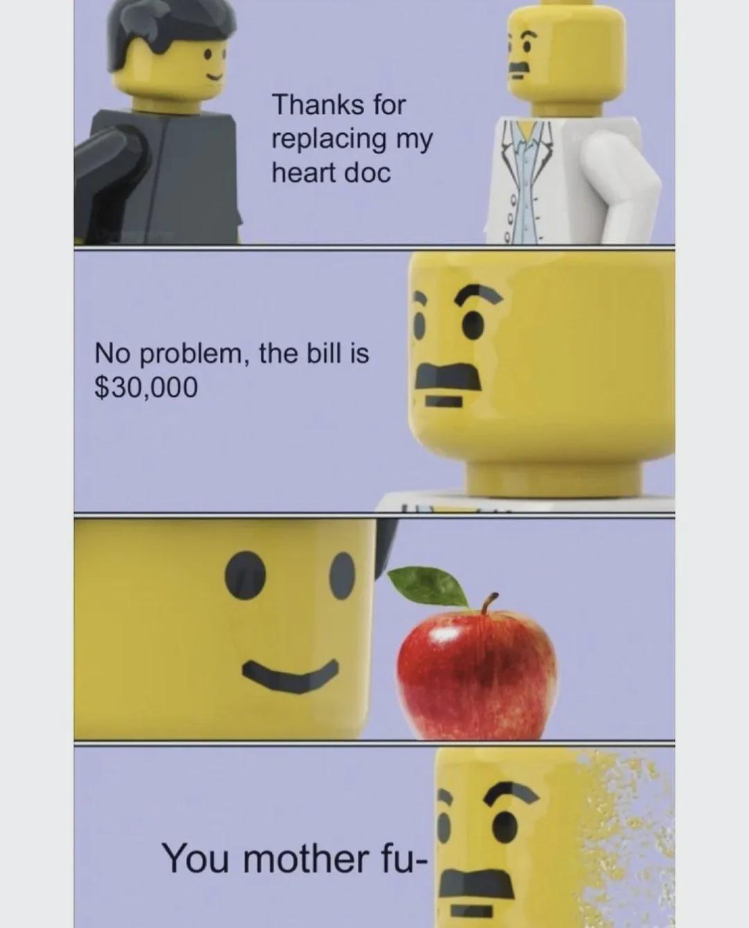 Thanks for replacing my heart doc No problem, the bill is $30,000 You mother fu-