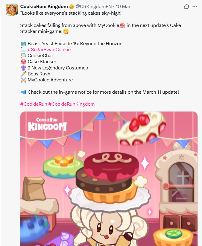 CookieRun: Kingdom @CRKingdomEN - 10 Mar "Looks like everyone's stacking cakes sky-high!" Stack cakes falling from above with MyCookie in the next update's Cake Stacker mini-game! Beast-Yeast Episode 15: Beyond the Horizon #SugarSwanCookie CookieChat Cake Stacker 2 New Legendary Costumes Boss Rush MyCookie Adventure Check out the in-game notice for more details on the March 11 update! #CookieRun #CookieRunKingdom COOKIERUN KINGDOM ee