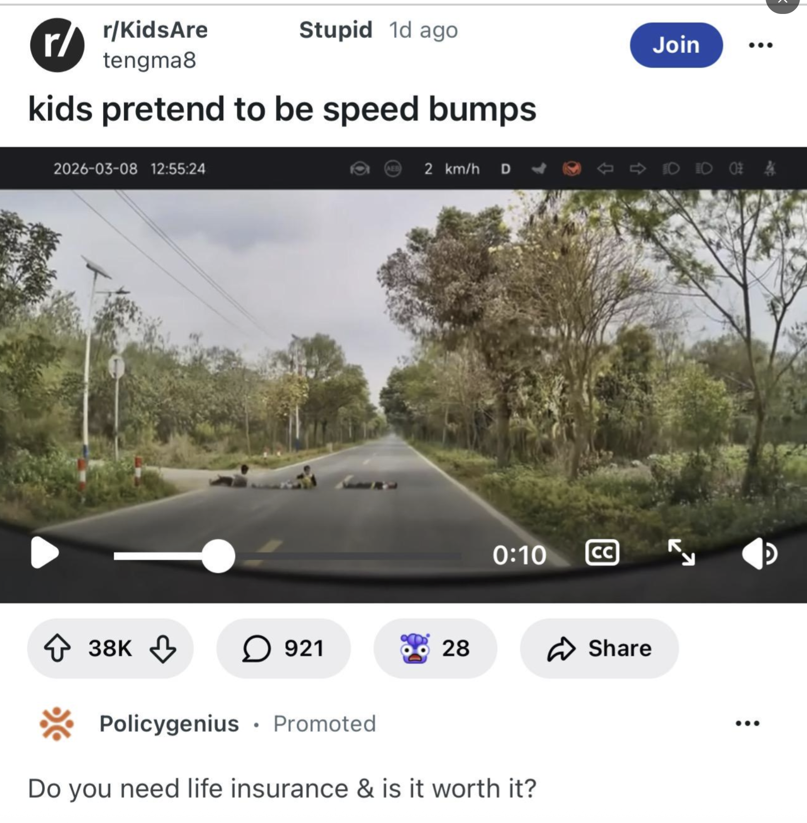 r/KidsAre r/ tengma8 Stupid 1d ago kids pretend to be speed bumps 2026-03-08 12:55:24 2 km/h D Join 0:10 CC ◇ 38K ↓ ☐ 921 28 ✓ Share Policygenius • Promoted Do you need life insurance & is it worth it? لا D