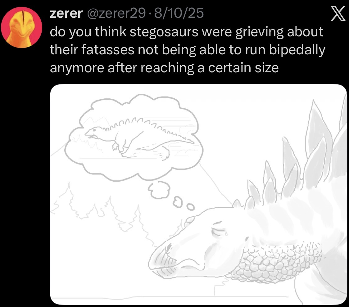 zerer @zerer29-8/10/25 do you think stegosaurs were grieving about their fatasses not being able to run bipedally anymore after reaching a certain size X
