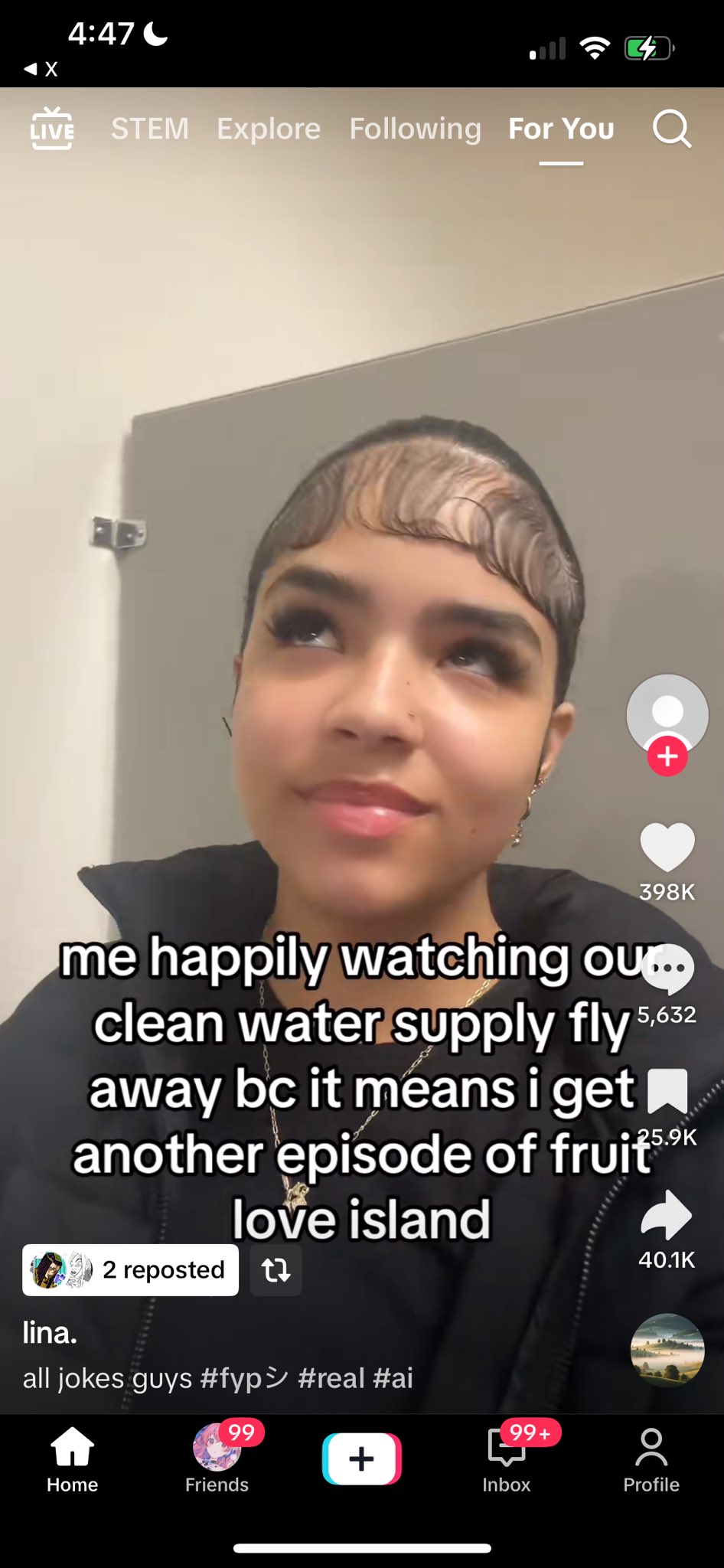 4:47 LIVE STEM Explore Following For You + 398K me happily watching ou clean water supply fly 5,633 away bc it means i get another episode of fruits love island 2 reposted t lina. all jokes guys #fyp #real #ai 40.1K 99 99+ + Inbox Profile Home Friends