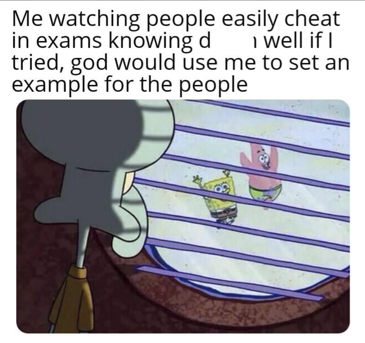 Me watching people easily cheat in exams knowing d I well if I tried, god would use me to set an example for the people.