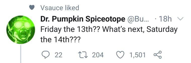 Vsauce liked Dr. Pumpkin Spiceotope @Bu... · 18h Friday the 13th?? What's next, Saturday the 14th??? 22 204 1,501