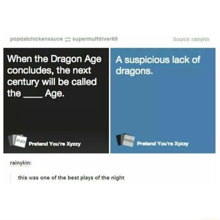 popdatchickensauce supermuffdiver69 When the Dragon Age concludes, the next century will be called the Age. Source: rainykin A suspicious lack of dragons. STJE Pretend You're Xyzzy rainykin: this was one of the best plays of the night Pretend You're Xyzzy