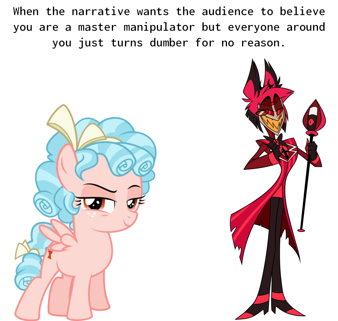 When the narrative wants the audience to believe you are a master manipulator but everyone around you just turns dumber for no reason.