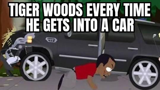 TIGER WOODS EVERY TIME HE GETS INTO A CAR