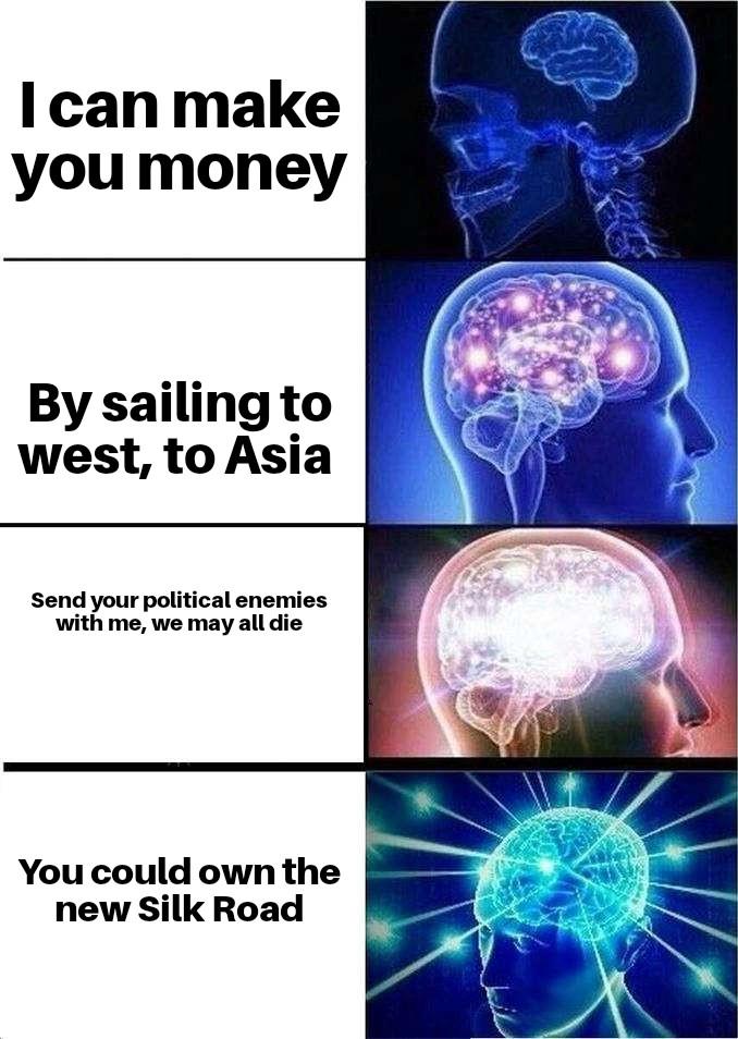 I can make you money By sailing to west, to Asia Send your political enemies with me, we may all die You could own the new Silk Road