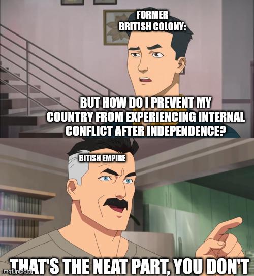 FORMER BRITISH COLONY: BUT HOW DO I PREVENT MY COUNTRY FROM EXPERIENCING INTERNAL CONFLICT AFTER INDEPENDENCE? BITISH EMPIRE THAT'S THE NEAT PART, YOU DON'T