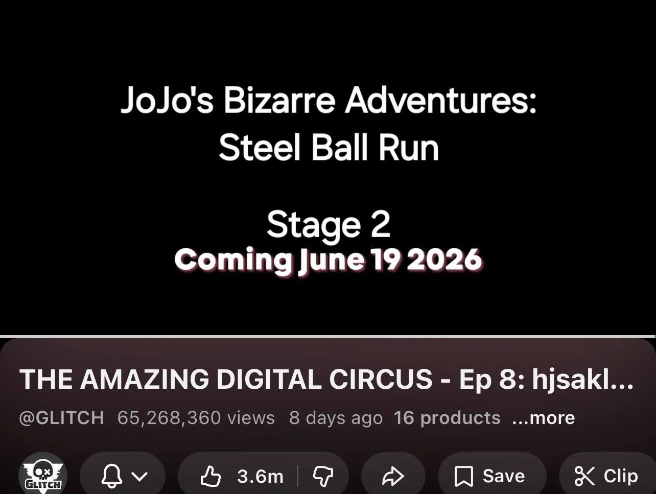 JoJo's Bizarre Adventures: Steel Ball Run Stage 2 Coming June 19 2026 THE AMAZING DIGITAL CIRCUS - Ep 8: hjsakl... @GLITCH 65,268,360 views 8 days ago 16 products ...more GLITCH 3.6m D Save Clip