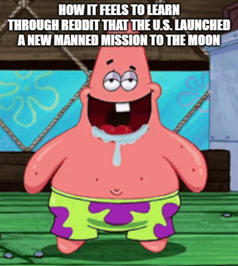 HOW IT FEELS TO LEARN THROUGH REDDIT THAT THE U.S. LAUNCHED A NEW MANNED MISSION TO THE MOON