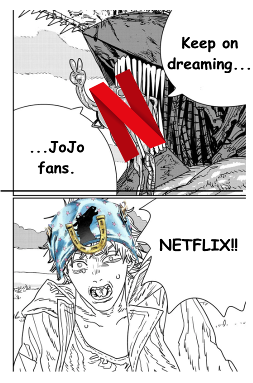 ...JoJo fans. Keep on dreaming... NETFLIX!! ...
