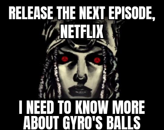 RELEASE THE NEXT EPISODE, NETFLIX I NEED TO KNOW MORE ABOUT GYRO'S BALLS