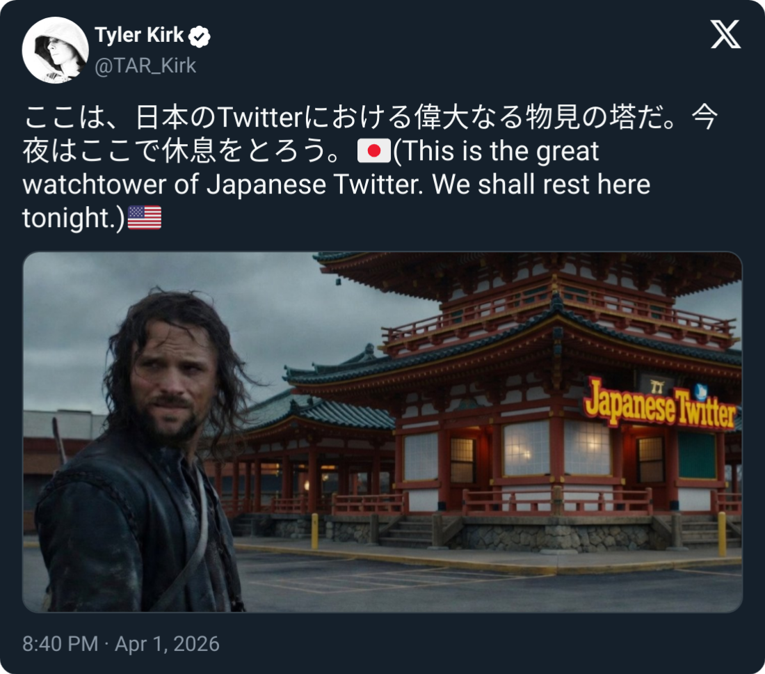 Tyler Kirk @TAR_Kirk ここは、日本のTwitterにおける偉大なる物見の塔だ。 今 夜はここで休息をとろう。 (This is the great watchtower of Japanese Twitter. We shall rest here tonight.) 8:40 PM·Apr 1, 2026 Japanese Twitter