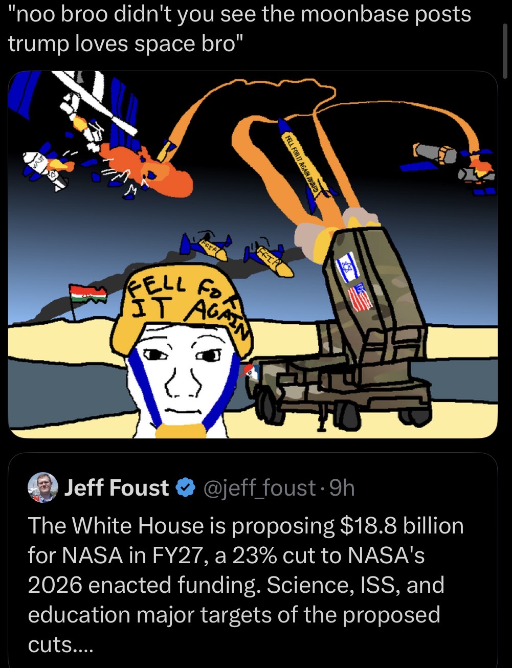 "noo broo didn't you see the moonbase posts trump loves space bro" VAST FELL FOR IT AGAIN A GAIN AWARD FFI FELL Fo Fo IT AGAIN HO Jeff Foust ❤ @jeff_foust⚫9h The White House is proposing $18.8 billion for NASA in FY27, a 23% cut to NASA's 2026 enacted funding. Science, ISS, and education major targets of the proposed cuts....
