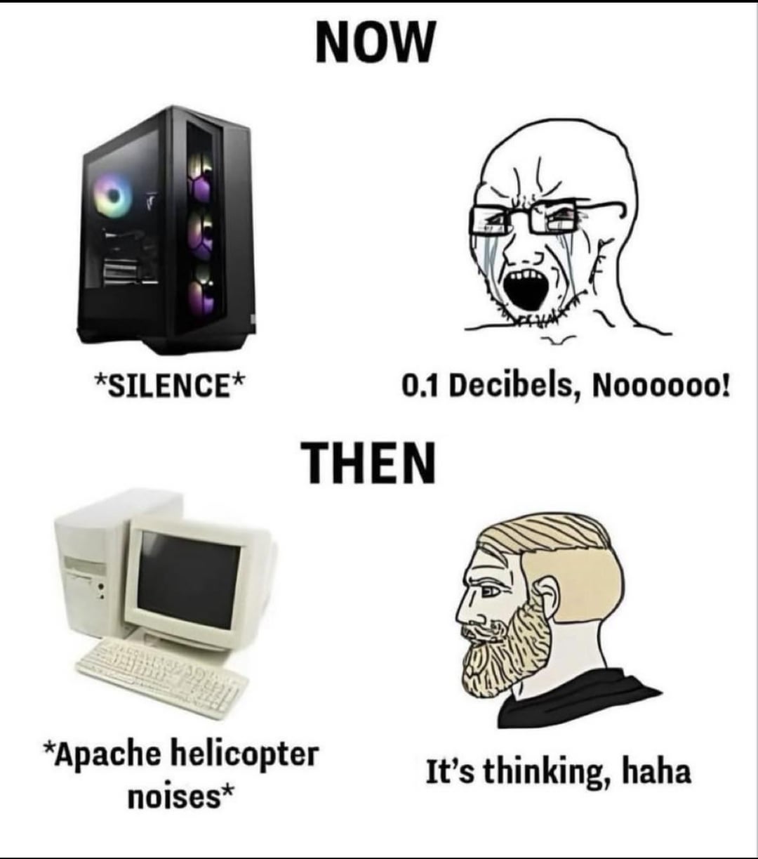 NOW *SILENCE* 0.1 Decibels, Noooooo! THEN *Apache helicopter noises* It's thinking, haha