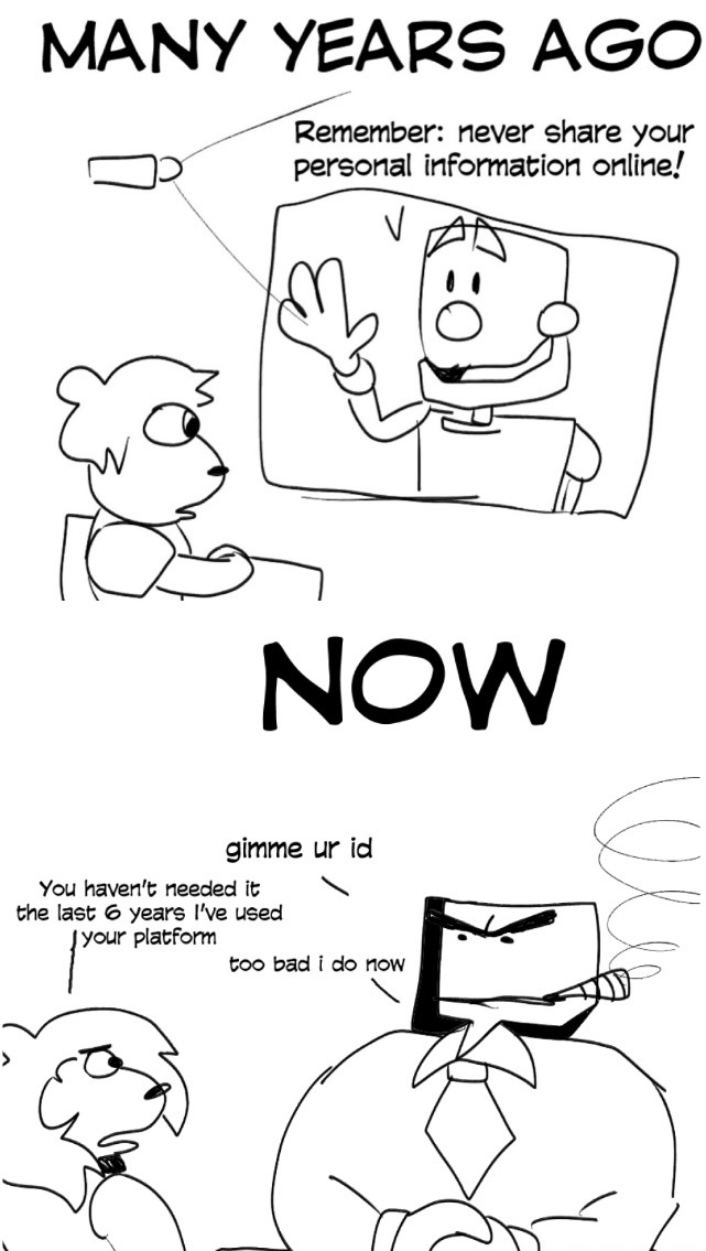 MANY YEARS AGO Remember: never share your personal information online! V NOW gimme ur id You haven't needed it the last 6 years I've used your platform too bad i do now