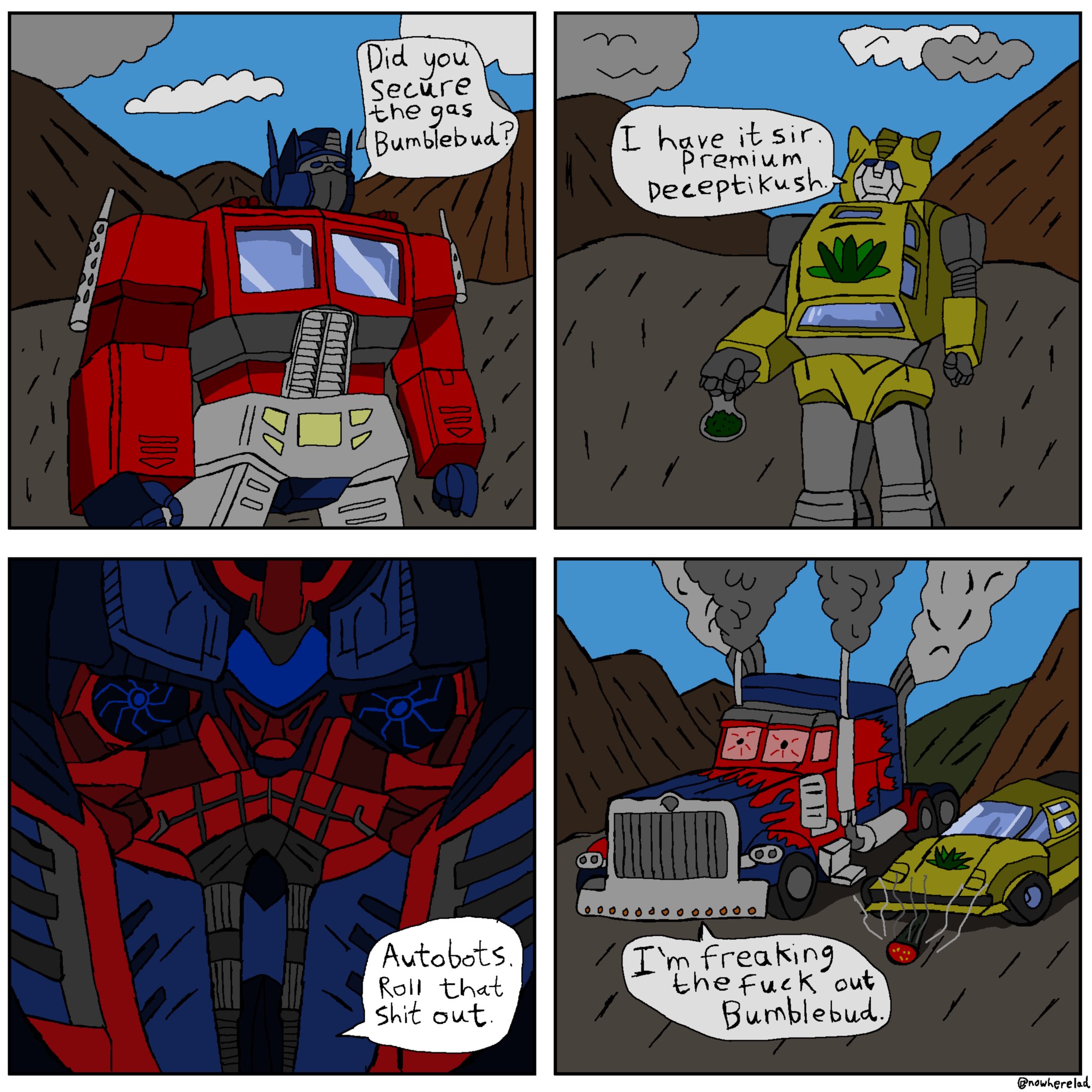 Did you Secure the gas Bumblebud? I have it sir. Premium Deceptikush 00/100 800 Autobots. Roll that s--- out. I'm freaking the f--- out Bumblebud. @nowherelad