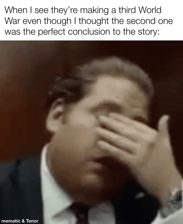 When I see they're making a third World War even though I thought the second one was the perfect conclusion to the story: mematic & Tenor