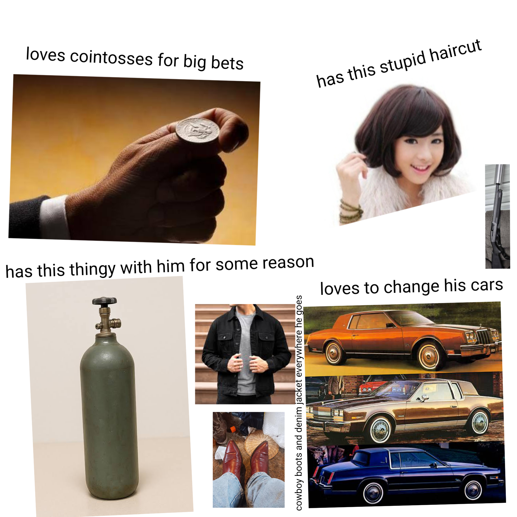 loves cointosses for big bets has this stupid haircut has this thingy with him for some reason loves to change his cars cowboy boots and denim jacket everywhere he goes