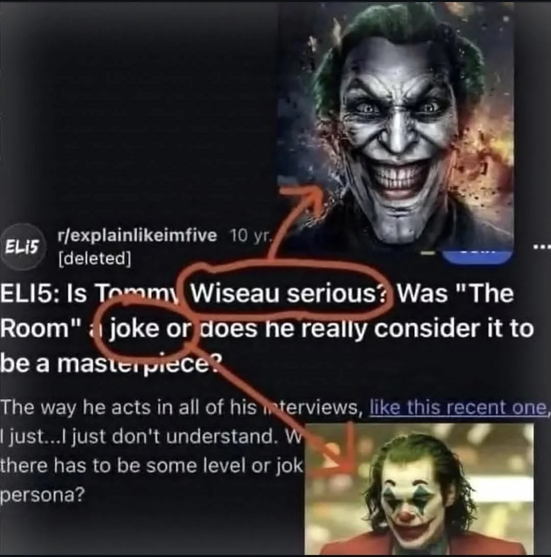 ELI5 r/explainlikeimfive 10 yr. [deleted] ELI5: Is Tommy Wiseau serious? Was "The Room" joke or does he really consider it to be a masterpiece? The way he acts in all of his interviews, like this recent one, I just...I just don't understand. W there has to be some level or jok persona?