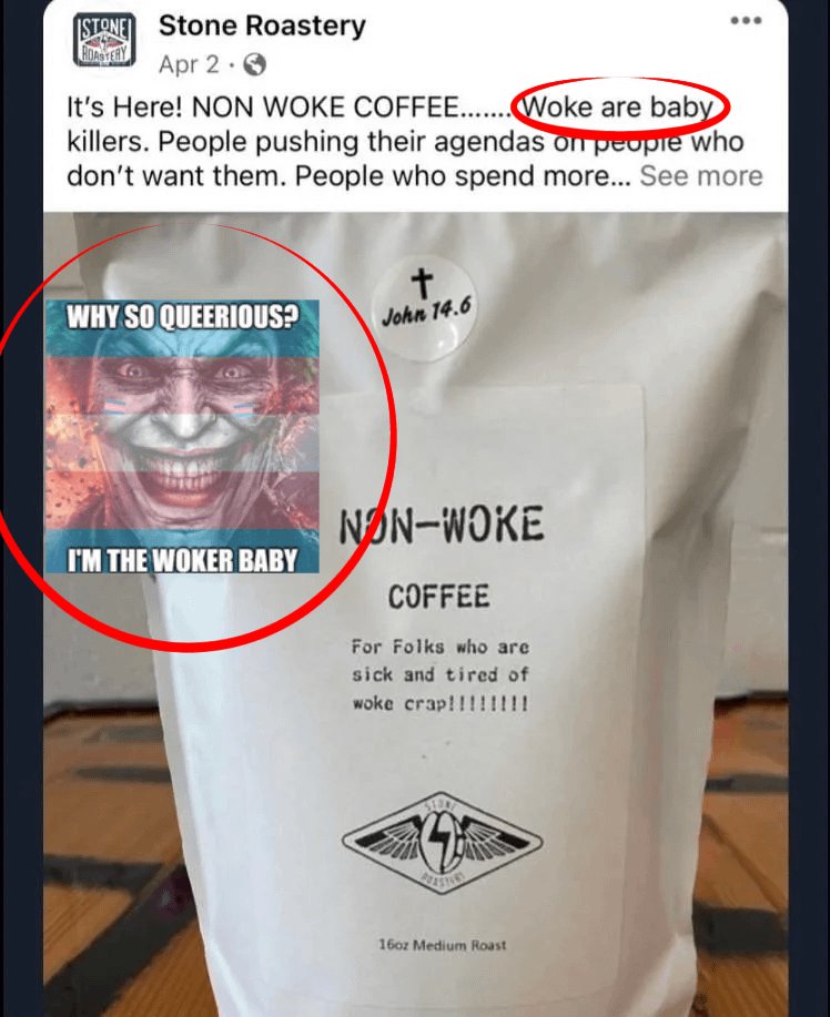 STONE Stone Roastery ROASTERY Apr 2. It's Here! NON WOKE COFFEE........Woke are baby killers. People pushing their agendas on people who don't want them. People who spend more... See more WHY SO QUEERIOUS? t John 14.6 I'M THE WOKER BABY NON-WOKE COFFEE For Folks who are sick and tired of woke crap!!!!!!!! SED 16oz Medium Roast