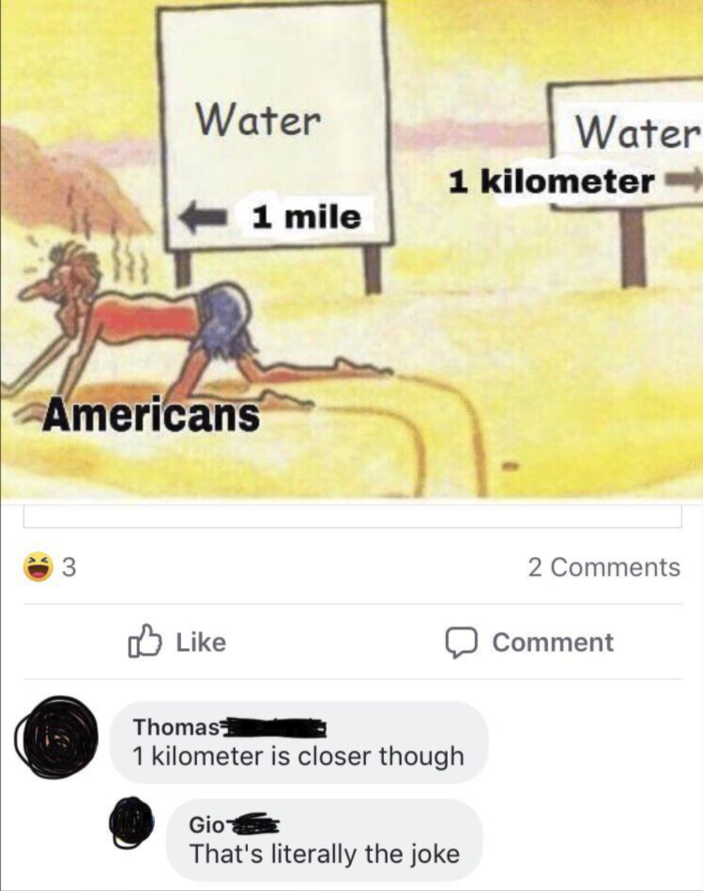 Water Americans 3 Like Water 1 mile 1 kilometer Thomas 1 kilometer is closer though Gio That's literally the joke 2 Comments Comment