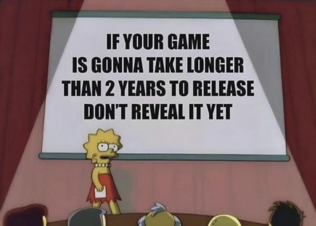 IF YOUR GAME IS GONNA TAKE LONGER THAN 2 YEARS TO RELEASE DON'T REVEAL IT YET