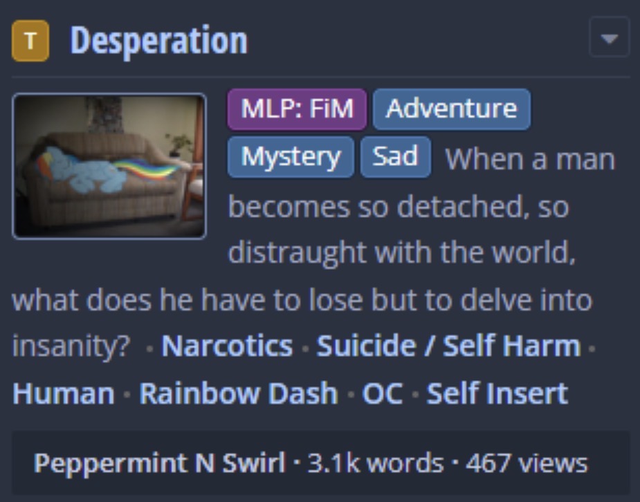 T Desperation 2 MLP: FiM Adventure Mystery Sad When a man becomes so detached, so distraught with the world, what does he have to lose but to delve into insanity? . Narcotics Suicide / Self Harm⚫ Human - Rainbow Dash OC - Self Insert Peppermint N Swirl - 3.1k words - 467 views